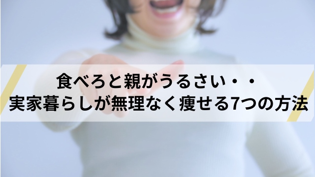 実家暮らしでもダイエットできる!!  親がうるさい時の対処法7選